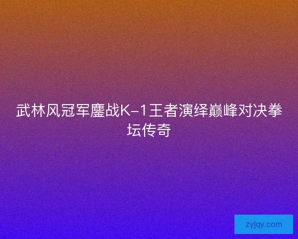 武林风冠军鏖战K-1王者演绎巅峰对决拳坛传奇