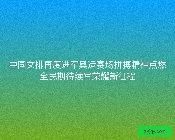 中国女排再度进军奥运赛场拼搏精神点燃全民期待续写荣耀新征程