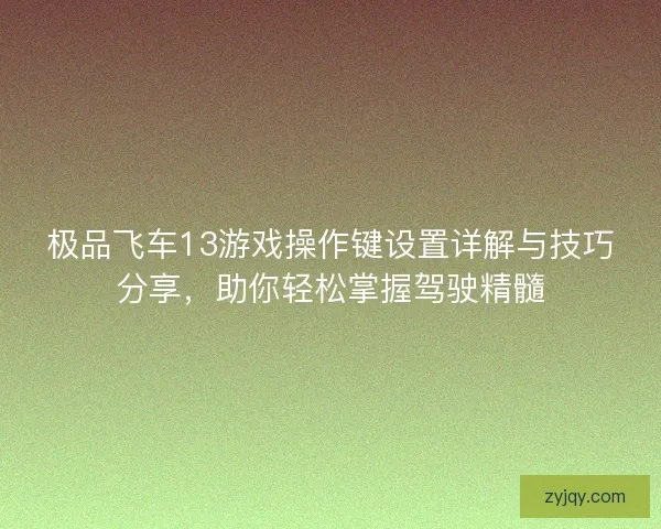 极品飞车13游戏操作键设置详解与技巧分享，助你轻松掌握驾驶精髓