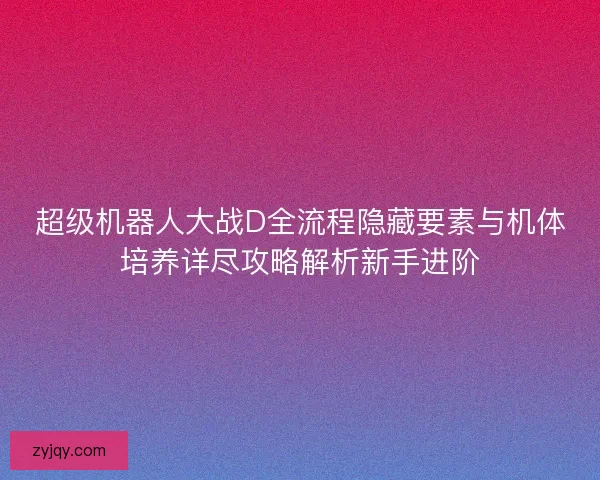超级机器人大战D全流程隐藏要素与机体培养详尽攻略解析新手进阶