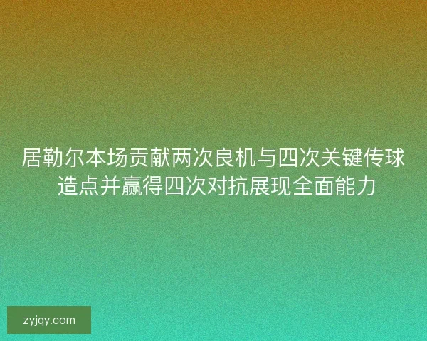 居勒尔本场贡献两次良机与四次关键传球 造点并赢得四次对抗展现全面能力