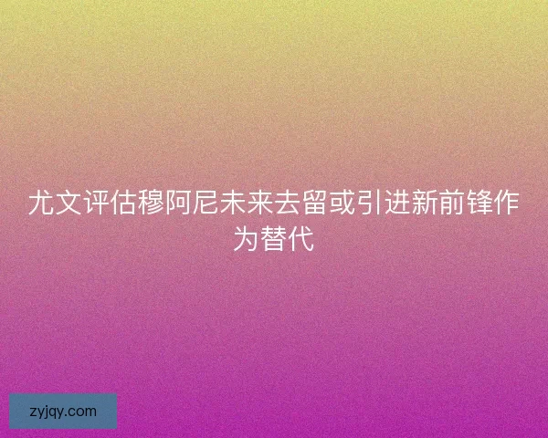 尤文评估穆阿尼未来去留或引进新前锋作为替代