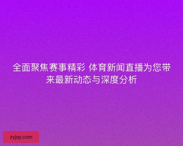 全面聚焦赛事精彩 体育新闻直播为您带来最新动态与深度分析