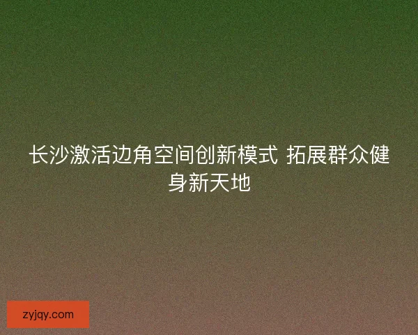 长沙激活边角空间创新模式 拓展群众健身新天地